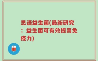 思语益生菌(最新研究：益生菌可有效提高免疫力)