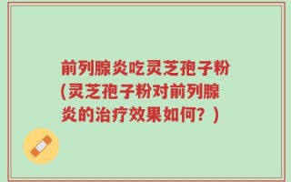 前列腺炎吃灵芝孢子粉(灵芝孢子粉对前列腺炎的治疗效果如何？)