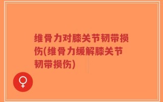 维骨力对膝关节韧带损伤(维骨力缓解膝关节韧带损伤)