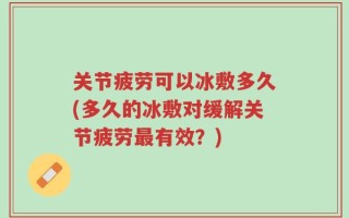 关节疲劳可以冰敷多久(多久的冰敷对缓解关节疲劳最有效？)