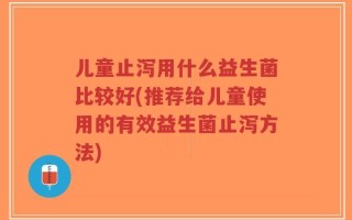 儿童止泻用什么益生菌比较好(推荐给儿童使用的有效益生菌止泻方法)