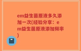 em益生菌原液多久添加一次(经验分享：em益生菌原液添加频率)