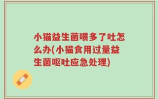小猫益生菌喂多了吐怎么办(小猫食用过量益生菌呕吐应急处理)