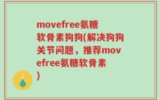 movefree氨糖软骨素狗狗(解决狗狗关节问题，推荐movefree氨糖软骨素)