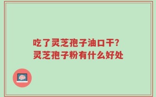 吃了灵芝孢子油口干？灵芝孢子粉有什么好处