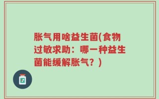 胀气用啥益生菌(食物过敏求助：哪一种益生菌能缓解胀气？)