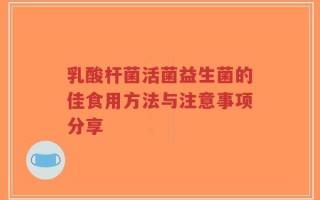 乳酸杆菌活菌益生菌的佳食用方法与注意事项分享
