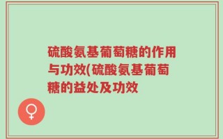硫酸氨基葡萄糖的作用与功效(硫酸氨基葡萄糖的益处及功效