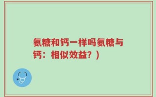 氨糖和钙一样吗氨糖与钙：相似效益？)