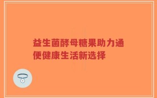 益生菌酵母糖果助力通便健康生活新选择