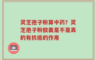 灵芝孢子粉算中药？灵芝孢子粉胶囊是不是真的有抗癌的作用