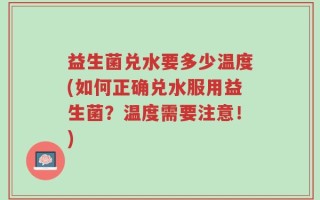 益生菌兑水要多少温度(如何正确兑水服用益生菌？温度需要注意！)