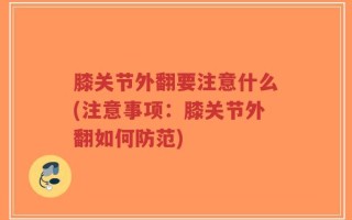 膝关节外翻要注意什么(注意事项：膝关节外翻如何防范)