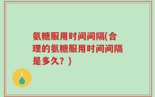 氨糖服用时间间隔(合理的氨糖服用时间间隔是多久？)
