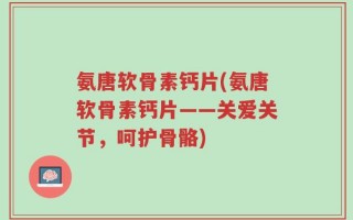 氨唐软骨素钙片(氨唐软骨素钙片——关爱关节，呵护骨骼)