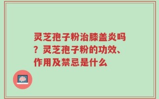 灵芝孢子粉治膝盖炎吗？灵芝孢子粉的功效、作用及禁忌是什么