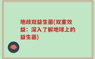 地歧双益生菌(双重效益：深入了解地球上的益生菌)