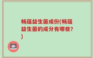 畅蕴益生菌成份(畅蕴益生菌的成分有哪些？)