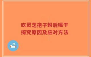 吃灵芝孢子粉后嘴干 探究原因及应对方法