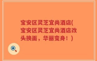 宝安区灵芝宜尚酒店(宝安区灵芝宜尚酒店改头换面，华丽变身！)
