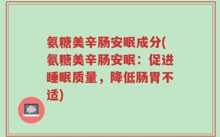 氨糖美辛肠安眠成分(氨糖美辛肠安眠：促进睡眠质量，降低肠胃不适)