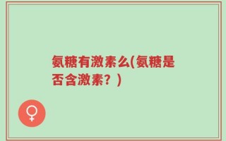 氨糖有激素么(氨糖是否含激素？)