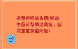 退黄疸喝益生菌(喝益生菌可帮助退黄疸，解决宝宝黄疸问题)