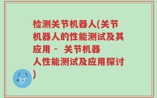 检测关节机器人(关节机器人的性能测试及其应用 -  关节机器人性能测试及应用探讨)