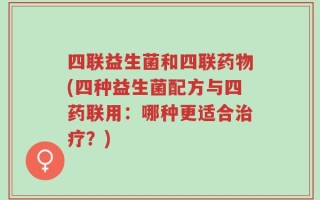四联益生菌和四联药物(四种益生菌配方与四药联用：哪种更适合治疗？)