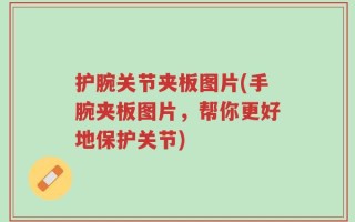 护腕关节夹板图片(手腕夹板图片，帮你更好地保护关节)