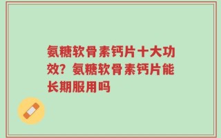 氨糖软骨素钙片十大功效？氨糖软骨素钙片能长期服用吗