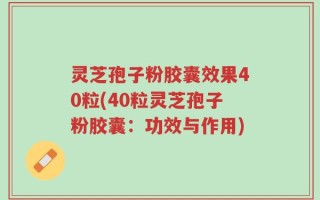 灵芝孢子粉胶囊效果40粒(40粒灵芝孢子粉胶囊：功效与作用)