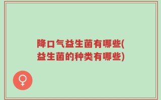 降口气益生菌有哪些(益生菌的种类有哪些)