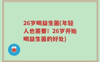 26岁喝益生菌(年轻人也需要！26岁开始喝益生菌的好处)