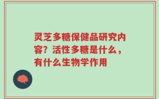 灵芝多糖保健品研究内容？活性多糖是什么，有什么生物学作用