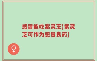 感冒能吃紫灵芝(紫灵芝可作为感冒良药)