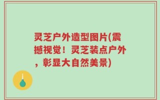灵芝户外造型图片(震撼视觉！灵芝装点户外，彰显大自然美景)