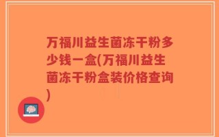 万福川益生菌冻干粉多少钱一盒(万福川益生菌冻干粉盒装价格查询)