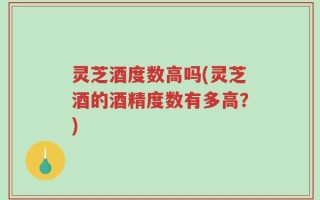 灵芝酒度数高吗(灵芝酒的酒精度数有多高？)