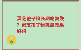 灵芝孢子粉长期吃复发？灵芝孢子粉抗癌效果好吗