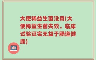 大便稀益生菌没用(大便稀益生菌失效，临床试验证实无益于肠道健康)