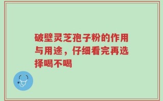 破壁灵芝孢子粉的作用与用途，仔细看完再选择喝不喝
