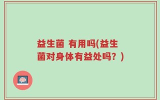 益生菌 有用吗(益生菌对身体有益处吗？)