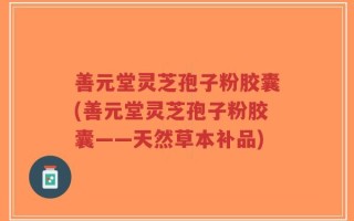 善元堂灵芝孢子粉胶囊(善元堂灵芝孢子粉胶囊——天然草本补品)
