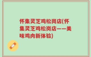 怀集灵芝鸡松岗店(怀集灵芝鸡松岗店——美味鸡肉新体验)
