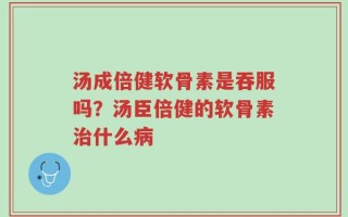 汤成倍健软骨素是吞服吗？汤臣倍健的软骨素治什么病