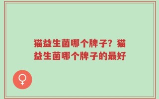 猫益生菌哪个牌子？猫益生菌哪个牌子的最好