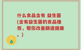 什么食品含有 益生菌(含有益生菌的食品推荐，帮你改善肠道健康。)
