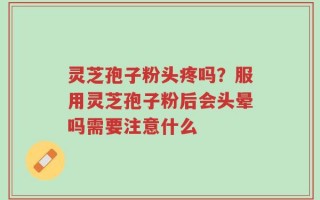 灵芝孢子粉头疼吗？服用灵芝孢子粉后会头晕吗需要注意什么