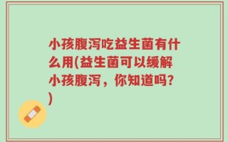 小孩腹泻吃益生菌有什么用(益生菌可以缓解小孩腹泻，你知道吗？)